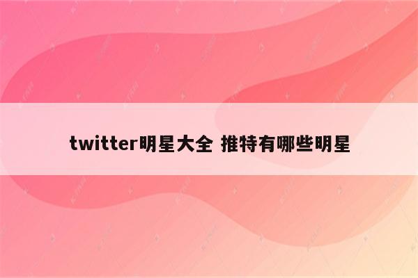 twitter明星大全 推特有哪些明星