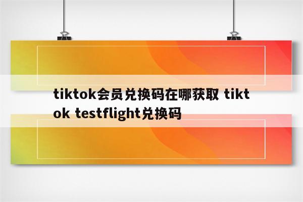 tiktok会员兑换码在哪获取 tiktok testflight兑换码