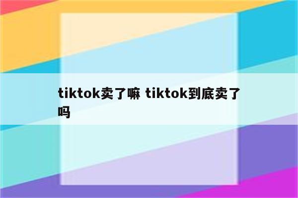 tiktok卖了嘛 tiktok到底卖了吗