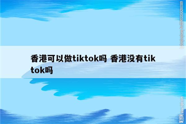 香港可以做tiktok吗 香港没有tiktok吗