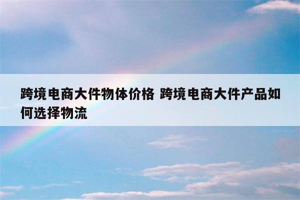 跨境电商大件物体价格 跨境电商大件产品如何选择物流
