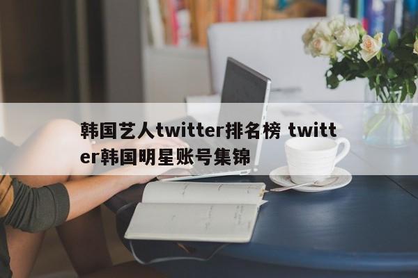 韩国艺人twitter排名榜 twitter韩国明星账号集锦
