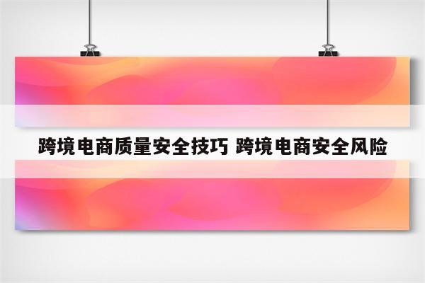跨境电商质量安全技巧 跨境电商安全风险