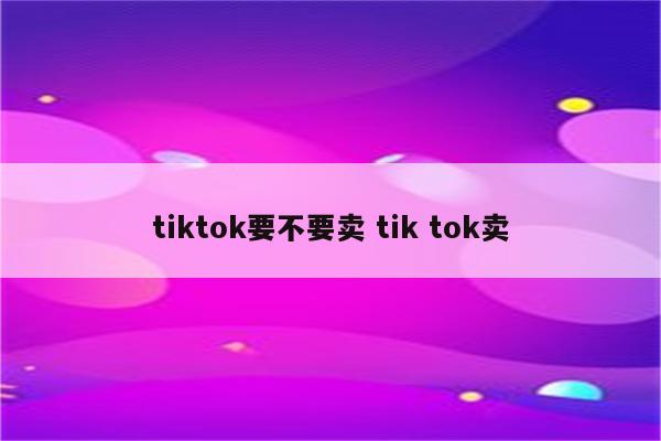 tiktok要不要卖 tik tok卖