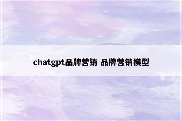 chatgpt品牌营销 品牌营销模型