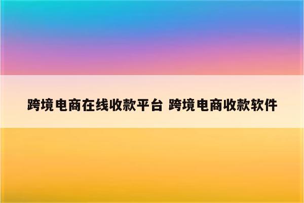 跨境电商在线收款平台 跨境电商收款软件