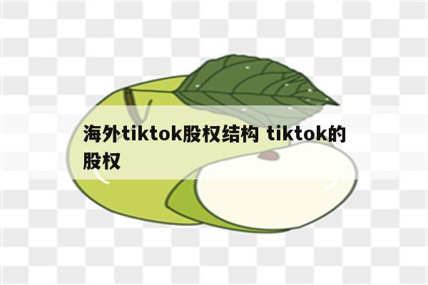 海外tiktok股权结构 tiktok的股权