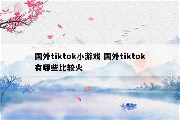 国外tiktok小游戏 国外tiktok有哪些比较火