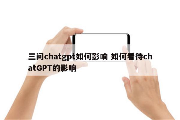 三问chatgpt如何影响 如何看待chatGPT的影响