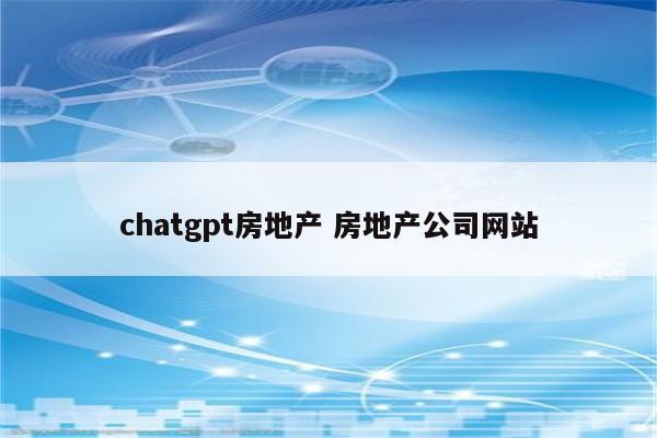 chatgpt房地产 房地产公司网站