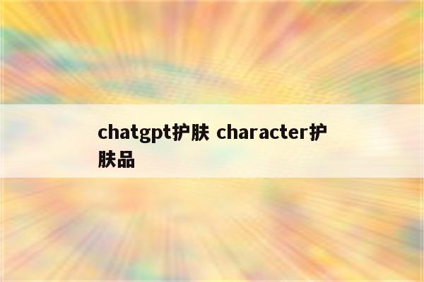 chatgpt护肤 character护肤品