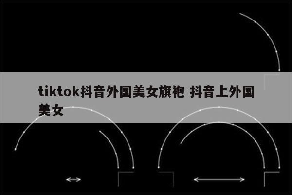 tiktok抖音外国美女旗袍 抖音上外国美女