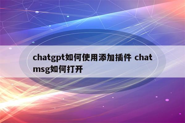 chatgpt如何使用添加插件 chatmsg如何打开