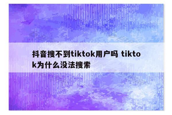 抖音搜不到tiktok用户吗 tiktok为什么没法搜索