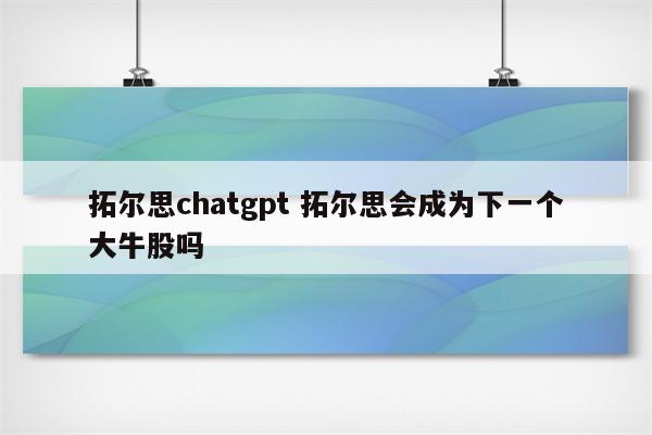 拓尔思chatgpt 拓尔思会成为下一个大牛股吗