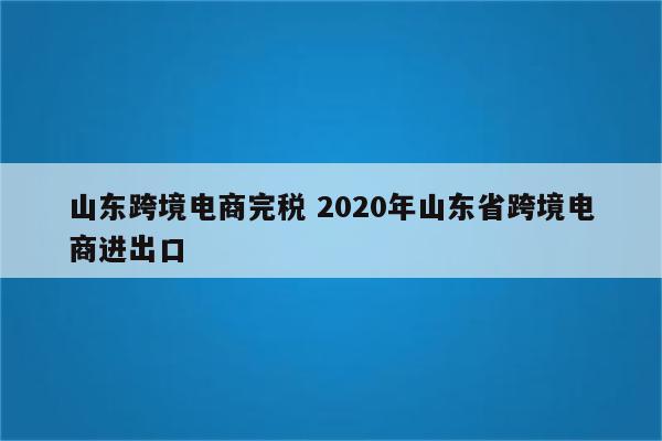 山东跨境电商完税 2020年山东省跨境电商进出口