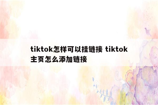 tiktok怎样可以挂链接 tiktok主页怎么添加链接