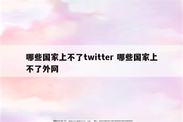 哪些国家上不了twitter 哪些国家上不了外网