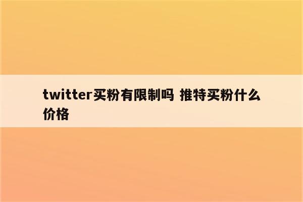 twitter买粉有限制吗 推特买粉什么价格