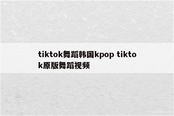 tiktok舞蹈韩国kpop tiktok原版舞蹈视频