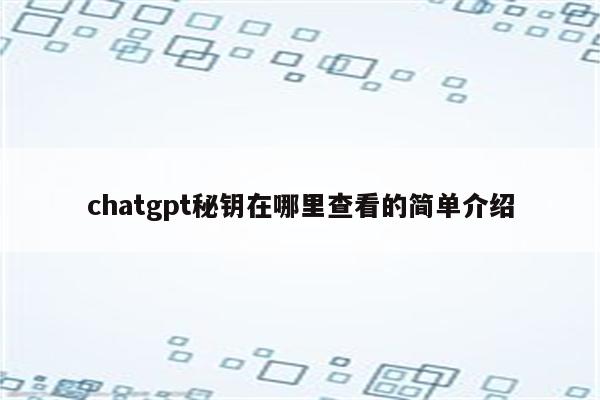 chatgpt秘钥在哪里查看的简单介绍