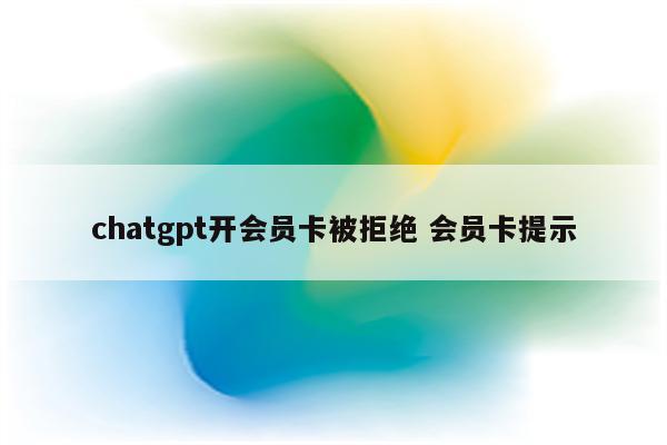 chatgpt开会员卡被拒绝 会员卡提示