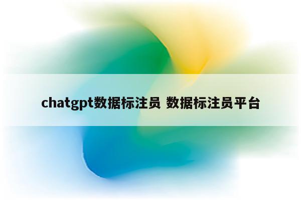 chatgpt数据标注员 数据标注员平台