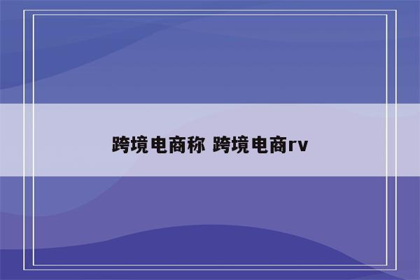 跨境电商称 跨境电商rv