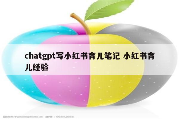 chatgpt写小红书育儿笔记 小红书育儿经验