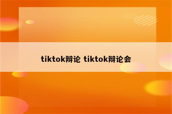 tiktok辩论 tiktok辩论会