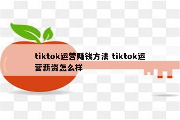 tiktok运营赚钱方法 tiktok运营薪资怎么样