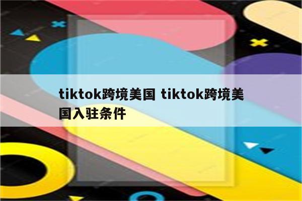 tiktok跨境美国 tiktok跨境美国入驻条件