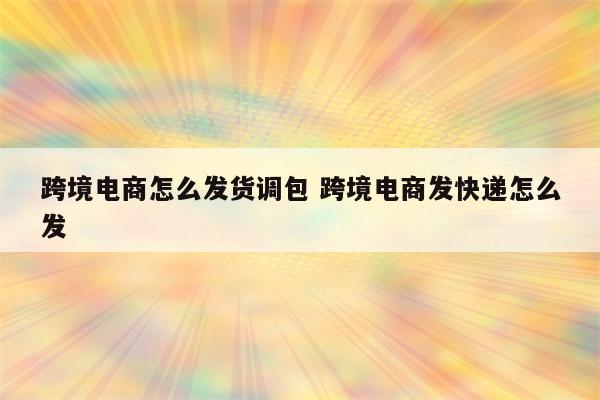 跨境电商怎么发货调包 跨境电商发快递怎么发