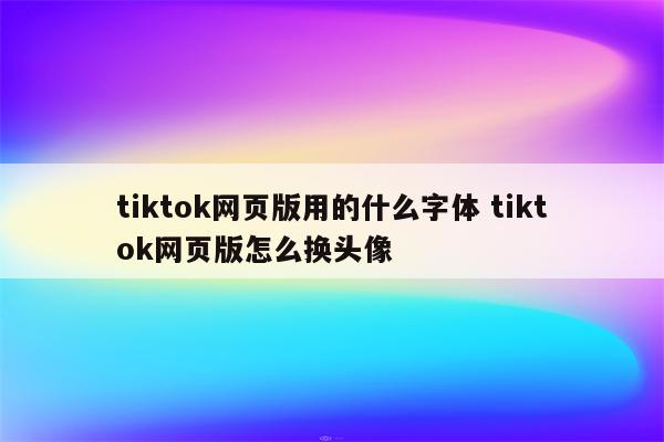 tiktok网页版用的什么字体 tiktok网页版怎么换头像