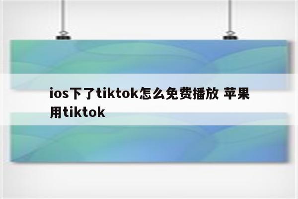 ios下了tiktok怎么免费播放 苹果用tiktok