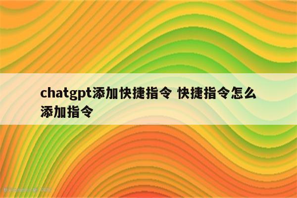 chatgpt添加快捷指令 快捷指令怎么添加指令