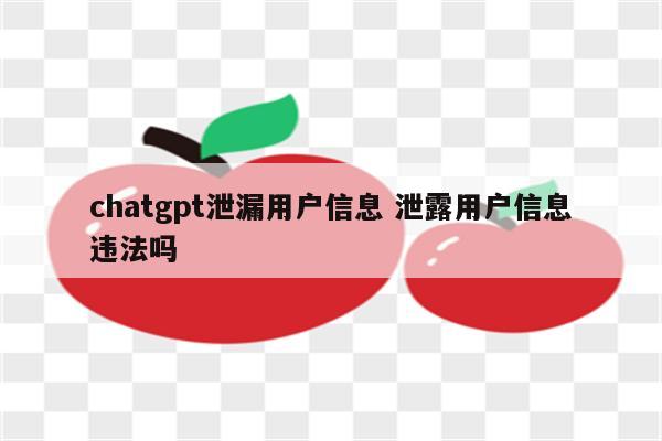 chatgpt泄漏用户信息 泄露用户信息违法吗