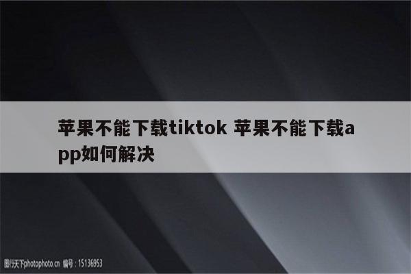 苹果不能下载tiktok 苹果不能下载app如何解决