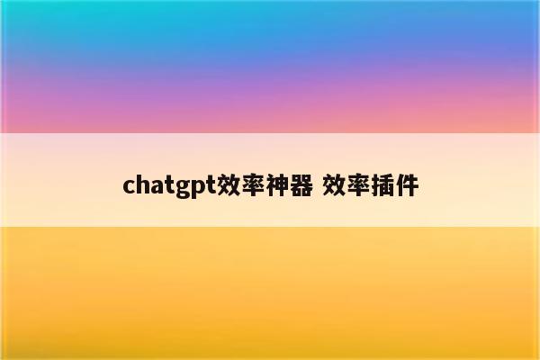 chatgpt效率神器 效率插件