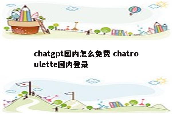 chatgpt国内怎么免费 chatroulette国内登录