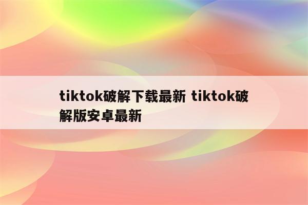 tiktok破解下载最新 tiktok破解版安卓最新