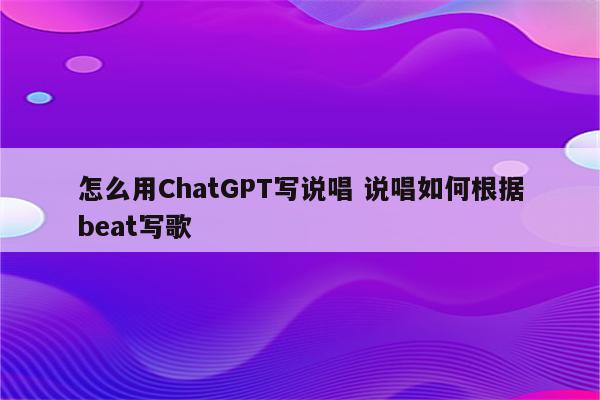 怎么用ChatGPT写说唱 说唱如何根据beat写歌