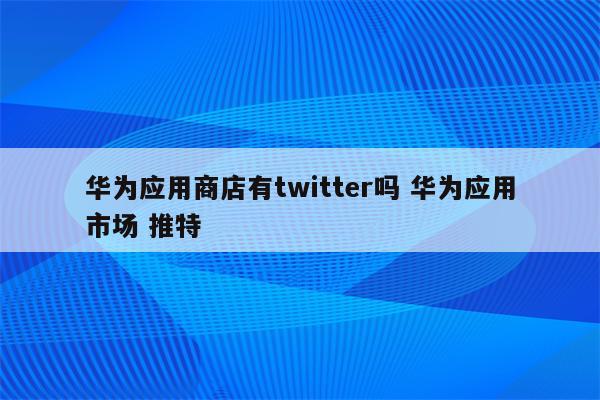 华为应用商店有twitter吗 华为应用市场 推特