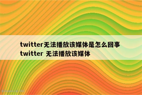 twitter无法播放该媒体是怎么回事 twitter 无法播放该媒体