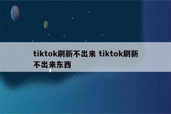 tiktok刷新不出来 tiktok刷新不出来东西