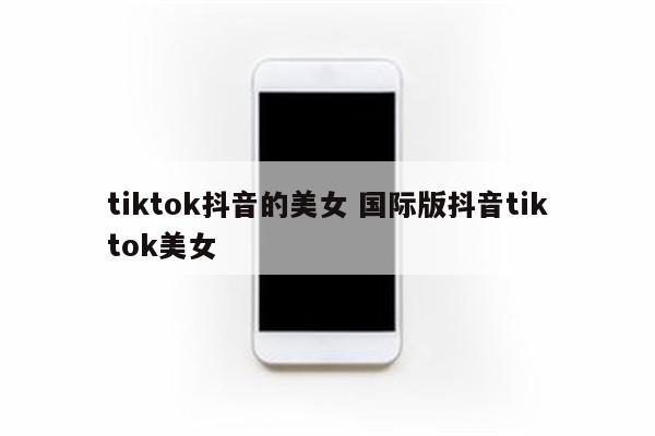 tiktok抖音的美女 国际版抖音tiktok美女
