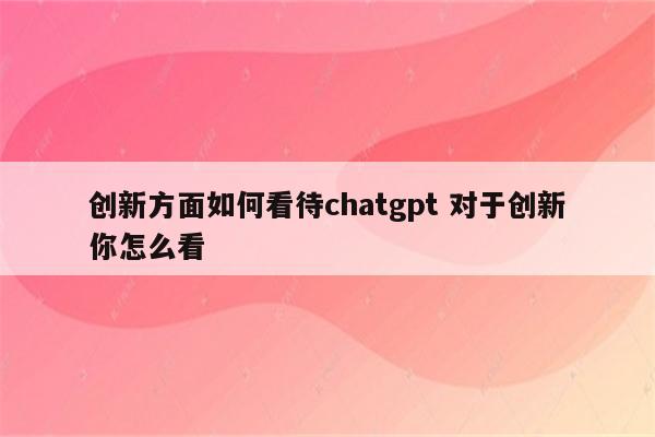 创新方面如何看待chatgpt 对于创新你怎么看