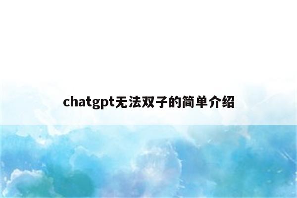 chatgpt无法双子的简单介绍