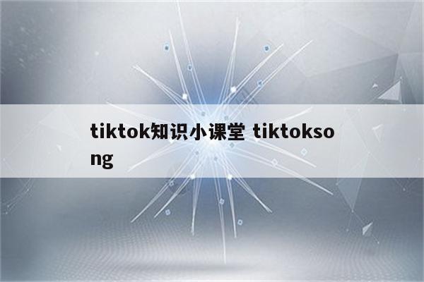 tiktok知识小课堂 tiktoksong