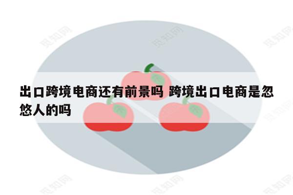 出口跨境电商还有前景吗 跨境出口电商是忽悠人的吗